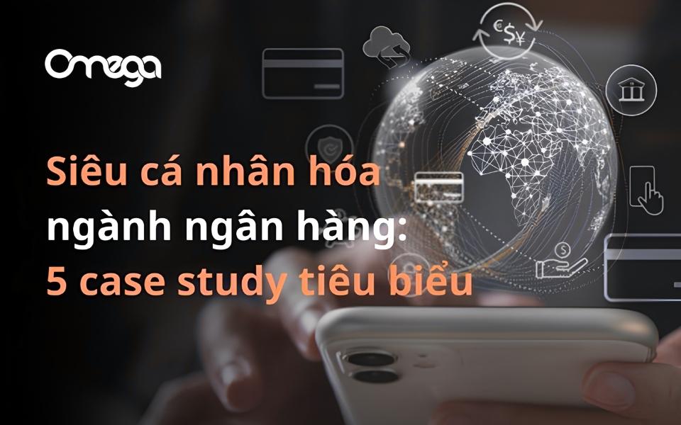 Siêu Cá Nhân Hóa Ngành Ngân Hàng: Học Hỏi Từ 5 Case Study Tiêu Biểu